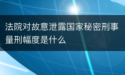 法院对故意泄露国家秘密刑事量刑幅度是什么
