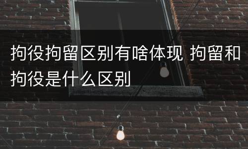 拘役拘留区别有啥体现 拘留和拘役是什么区别