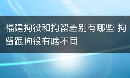 福建拘役和拘留差别有哪些 拘留跟拘役有啥不同