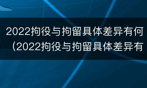 2022拘役与拘留具体差异有何（2022拘役与拘留具体差异有何区别）