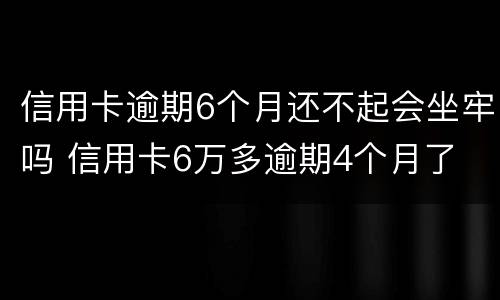 信用卡逾期6个月还不起会坐牢吗 信用卡6万多逾期4个月了
