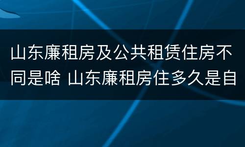 山东廉租房及公共租赁住房不同是啥 山东廉租房住多久是自己的