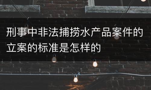 刑事中非法捕捞水产品案件的立案的标准是怎样的