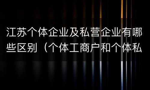 江苏个体企业及私营企业有哪些区别（个体工商户和个体私营企业的区别）
