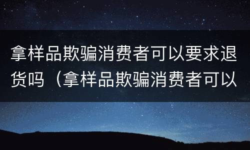拿样品欺骗消费者可以要求退货吗（拿样品欺骗消费者可以要求退货吗）