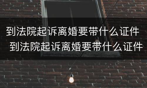 到法院起诉离婚要带什么证件 到法院起诉离婚要带什么证件去