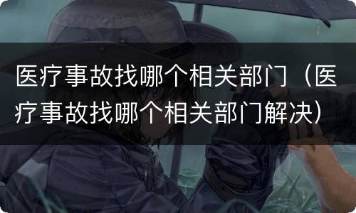 医疗事故找哪个相关部门（医疗事故找哪个相关部门解决）