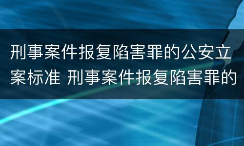 刑事案件报复陷害罪的公安立案标准 刑事案件报复陷害罪的公安立案标准是