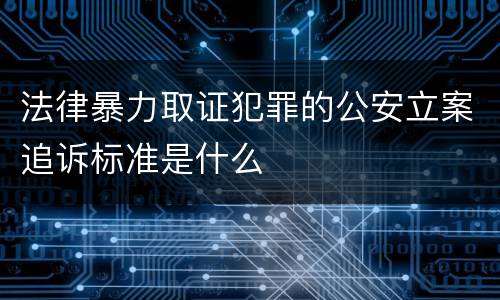 法律暴力取证犯罪的公安立案追诉标准是什么