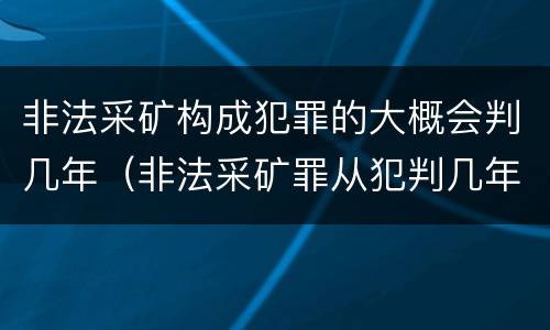 非法采矿构成犯罪的大概会判几年（非法采矿罪从犯判几年）