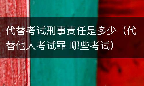 代替考试刑事责任是多少（代替他人考试罪 哪些考试）