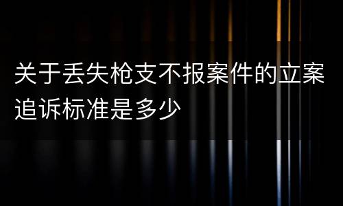 关于丢失枪支不报案件的立案追诉标准是多少