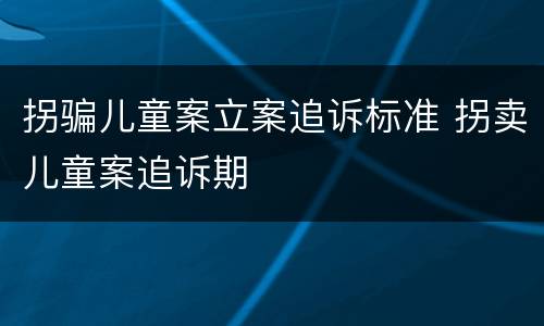 拐骗儿童案立案追诉标准 拐卖儿童案追诉期
