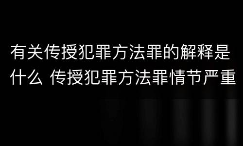 有关传授犯罪方法罪的解释是什么 传授犯罪方法罪情节严重的解释有吗