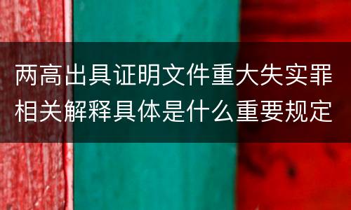 两高出具证明文件重大失实罪相关解释具体是什么重要规定