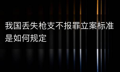 我国丢失枪支不报罪立案标准是如何规定