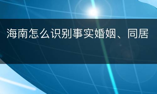 海南怎么识别事实婚姻、同居