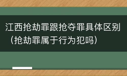 江西抢劫罪跟抢夺罪具体区别（抢劫罪属于行为犯吗）