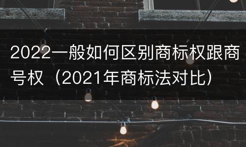 2022一般如何区别商标权跟商号权（2021年商标法对比）