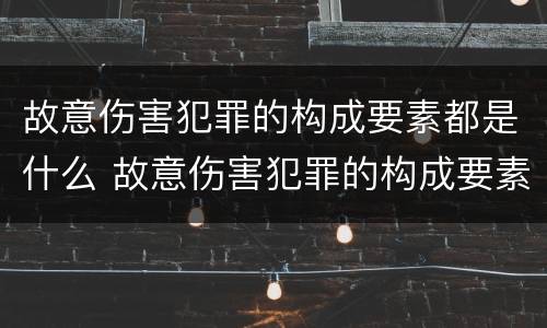 故意伤害犯罪的构成要素都是什么 故意伤害犯罪的构成要素都是什么内容