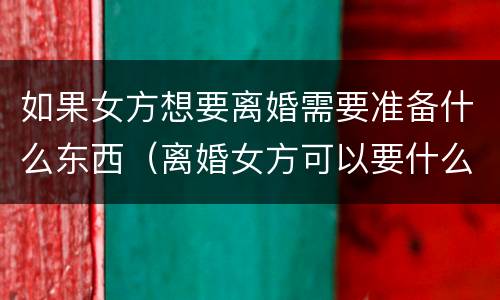 如果女方想要离婚需要准备什么东西（离婚女方可以要什么）