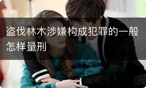 盗伐林木涉嫌构成犯罪的一般怎样量刑