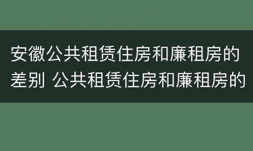安徽公共租赁住房和廉租房的差别 公共租赁住房和廉租房的区别
