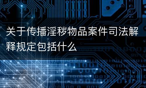 关于传播淫秽物品案件司法解释规定包括什么