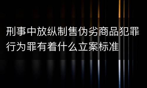 刑事中放纵制售伪劣商品犯罪行为罪有着什么立案标准