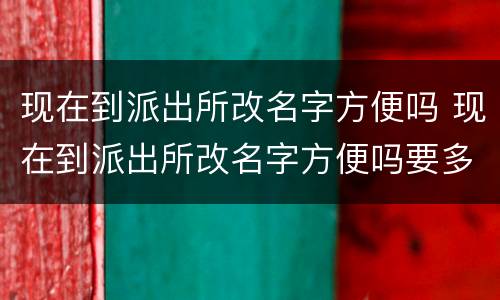 现在到派出所改名字方便吗 现在到派出所改名字方便吗要多久