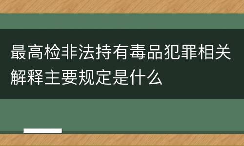 最高检非法持有毒品犯罪相关解释主要规定是什么