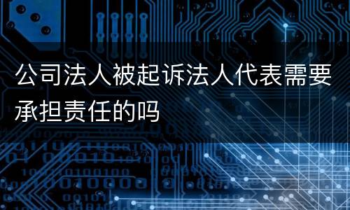 公司法人被起诉法人代表需要承担责任的吗