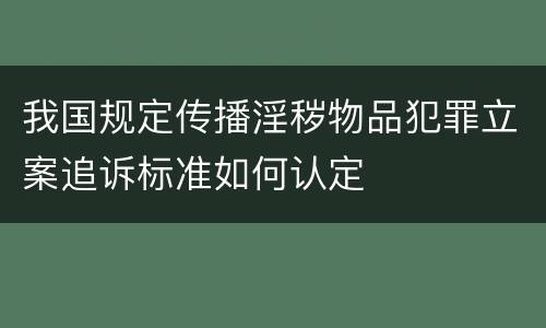 我国规定传播淫秽物品犯罪立案追诉标准如何认定