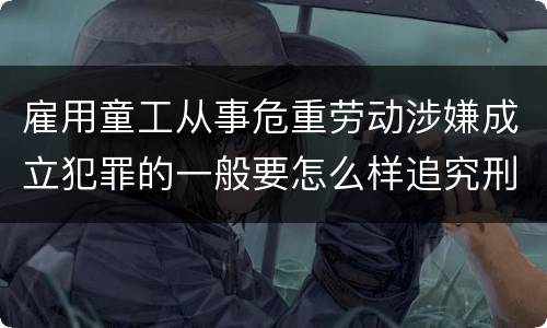 雇用童工从事危重劳动涉嫌成立犯罪的一般要怎么样追究刑事责任