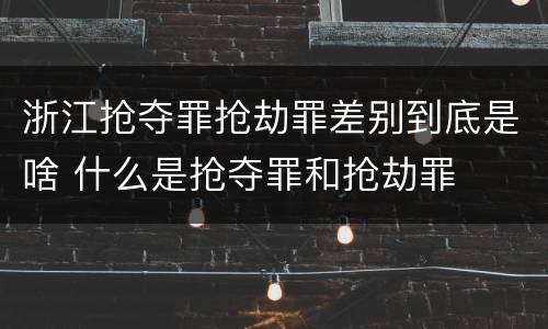 浙江抢夺罪抢劫罪差别到底是啥 什么是抢夺罪和抢劫罪