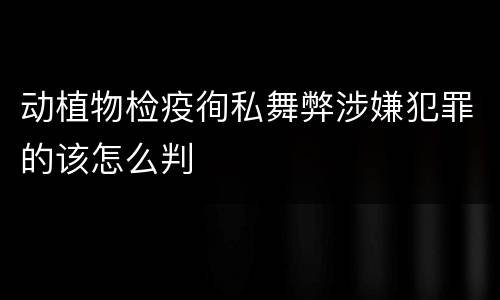 动植物检疫徇私舞弊涉嫌犯罪的该怎么判