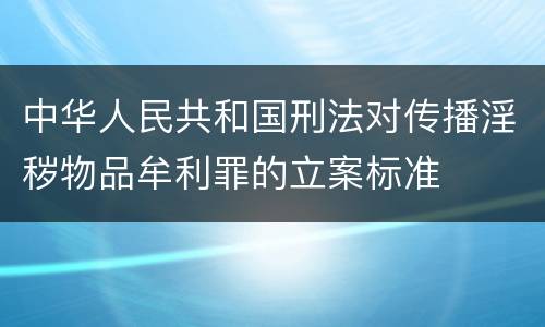 中华人民共和国刑法对传播淫秽物品牟利罪的立案标准
