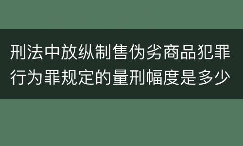 刑法中放纵制售伪劣商品犯罪行为罪规定的量刑幅度是多少