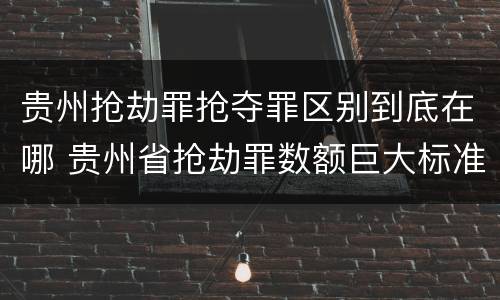 贵州抢劫罪抢夺罪区别到底在哪 贵州省抢劫罪数额巨大标准