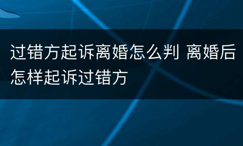 过错方起诉离婚怎么判 离婚后怎样起诉过错方