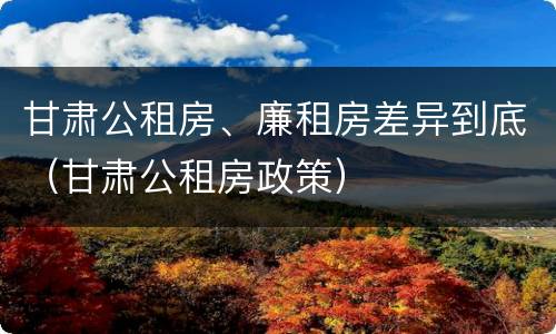 甘肃公租房、廉租房差异到底（甘肃公租房政策）