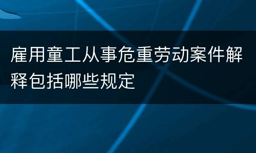 雇用童工从事危重劳动案件解释包括哪些规定