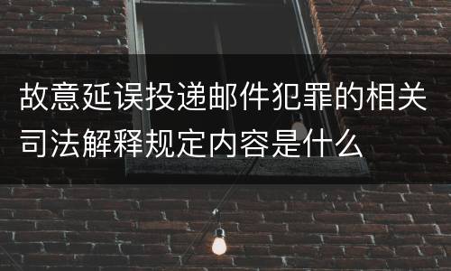 故意延误投递邮件犯罪的相关司法解释规定内容是什么