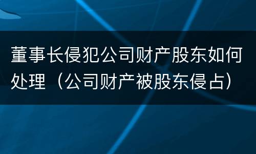 董事长侵犯公司财产股东如何处理（公司财产被股东侵占）