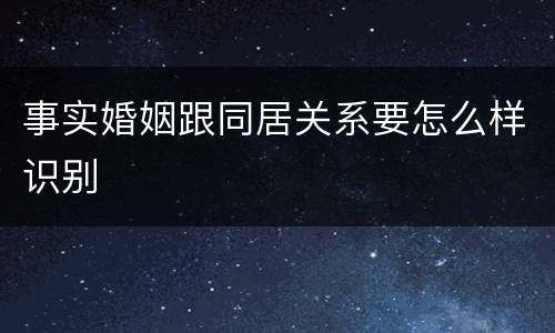 事实婚姻跟同居关系要怎么样识别