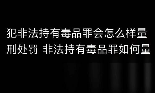 犯非法持有毒品罪会怎么样量刑处罚 非法持有毒品罪如何量刑