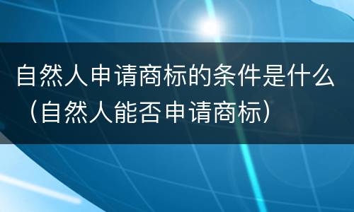 自然人申请商标的条件是什么（自然人能否申请商标）