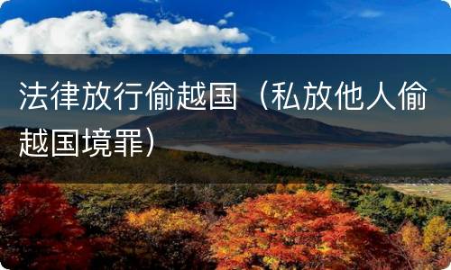 法律放行偷越国（私放他人偷越国境罪）
