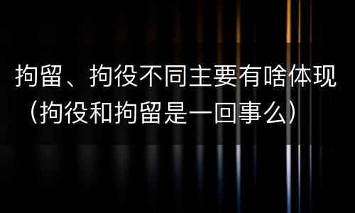 拘留、拘役不同主要有啥体现（拘役和拘留是一回事么）
