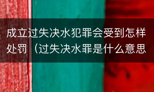 成立过失决水犯罪会受到怎样处罚（过失决水罪是什么意思）